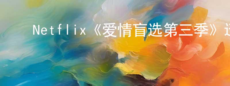 曹东梅发布Netflix《爱情盲选第三季》迅雷下载/在线观看/百度云-选秀/综艺-美剧天堂